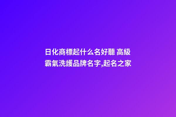 日化商標起什么名好聽 高級霸氣洗護品牌名字,起名之家-第1張-商標起名-玄機派